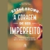 LIVRO - A CORAGEM DE SER IMPERFEITO BRENE BROWN